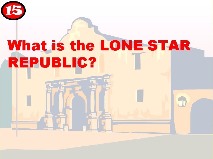 15 What is the LONE STAR REPUBLIC? 15 What is the LONE STAR REPUBLIC?