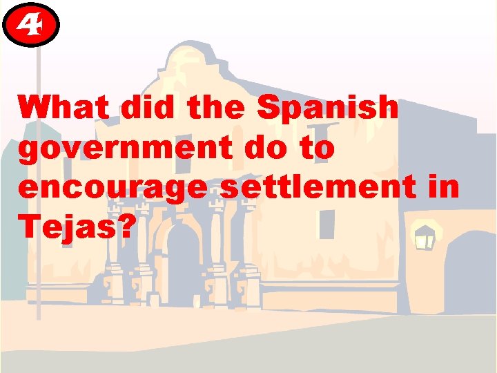 4 What did the Spanish government do to encourage settlement in Tejas? 4 What did the Spanish government do to encourage settlement in Tejas?