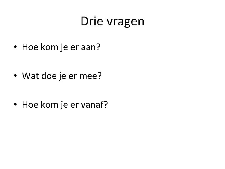 Drie vragen • Hoe kom je er aan? • Wat doe je er mee?