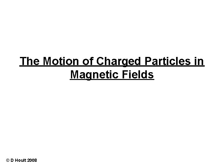 The Motion of Charged Particles in Magnetic Fields © D Hoult 2008 
