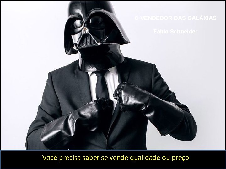 O VENDEDOR DAS GALÁXIAS Fábio Schneider Você precisa saber se vende qualidade ou preço