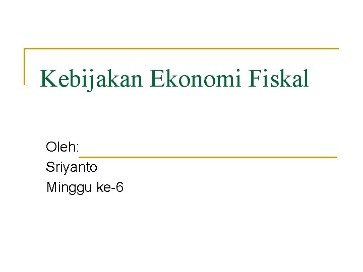 Kebijakan Ekonomi Fiskal Oleh: Sriyanto Minggu ke-6 