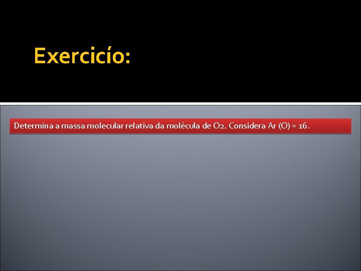 Exercicío: Determina a massa molecular relativa da molécula de O 2. Considera Ar (O)