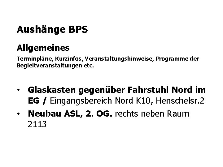 Aushänge BPS Allgemeines Terminpläne, Kurzinfos, Veranstaltungshinweise, Programme der Begleitveranstaltungen etc. • Glaskasten gegenüber Fahrstuhl