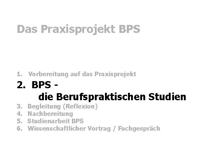 Das Praxisprojekt BPS 2. BPS - die Berufspraktischen Studien 1. Vorbereitung auf das Praxisprojekt