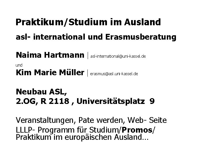 Praktikum/Studium im Ausland asl- international und Erasmusberatung Naima Hartmann | asl-international@uni-kassel. de und Kim Praktikum/Studium im Ausland asl- international und Erasmusberatung Naima Hartmann | asl-international@uni-kassel. de und Kim