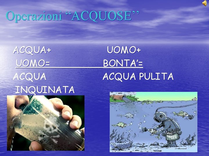 Operazioni “ACQUOSE’’ ACQUA+ UOMO= ACQUA INQUINATA UOMO+ BONTA’= ACQUA PULITA Operazioni “ACQUOSE’’ ACQUA+ UOMO= ACQUA INQUINATA UOMO+ BONTA’= ACQUA PULITA