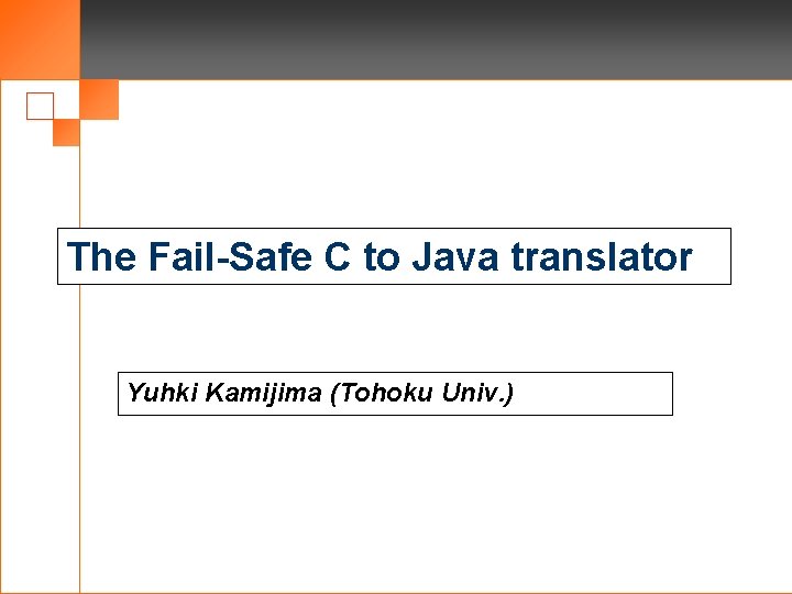 The Fail-Safe C to Java translator Yuhki Kamijima (Tohoku Univ. ) 