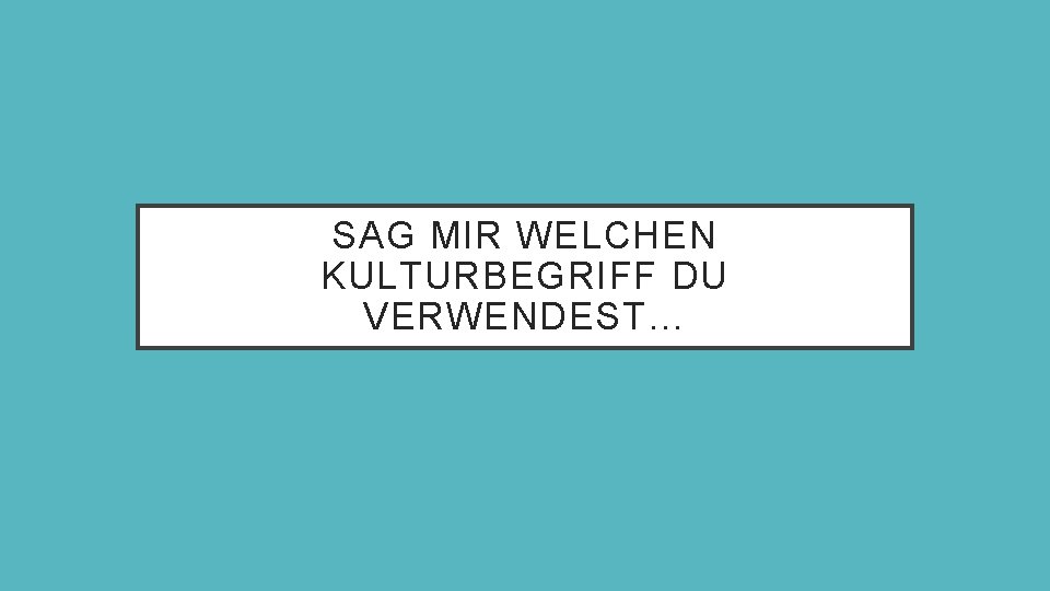SAG MIR WELCHEN KULTURBEGRIFF DU VERWENDEST… 