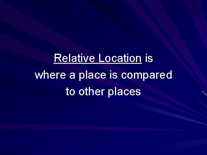 Relative Location is where a place is compared to other places 