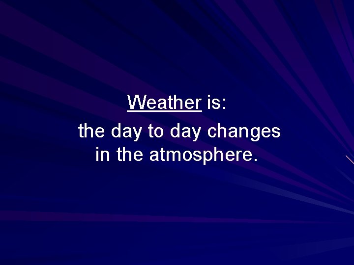 Weather is: the day to day changes in the atmosphere. 