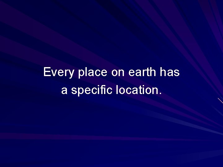 Every place on earth has a specific location. 