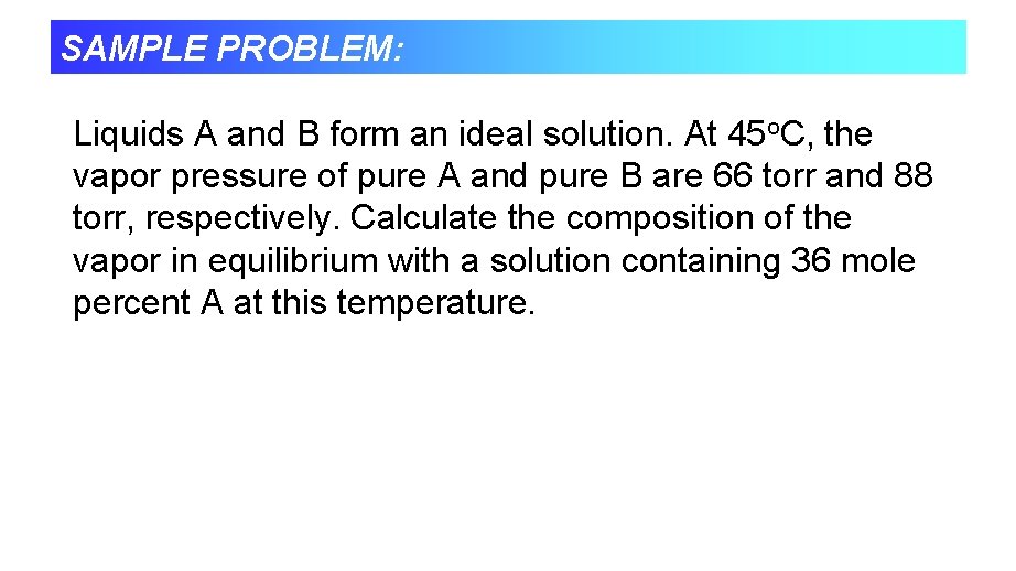 SAMPLE PROBLEM: Liquids A and B form an ideal solution. At 45 o. C,