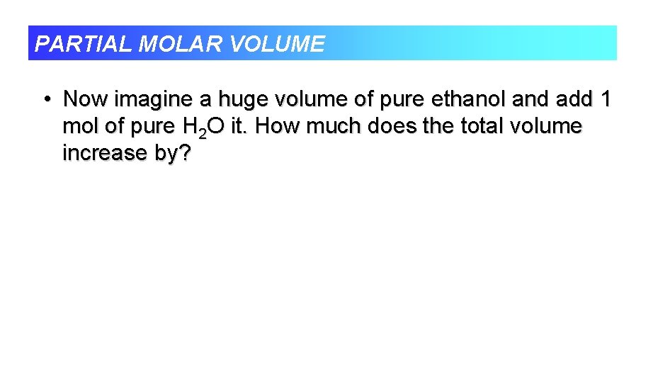 PARTIAL MOLAR VOLUME • Now imagine a huge volume of pure ethanol and add