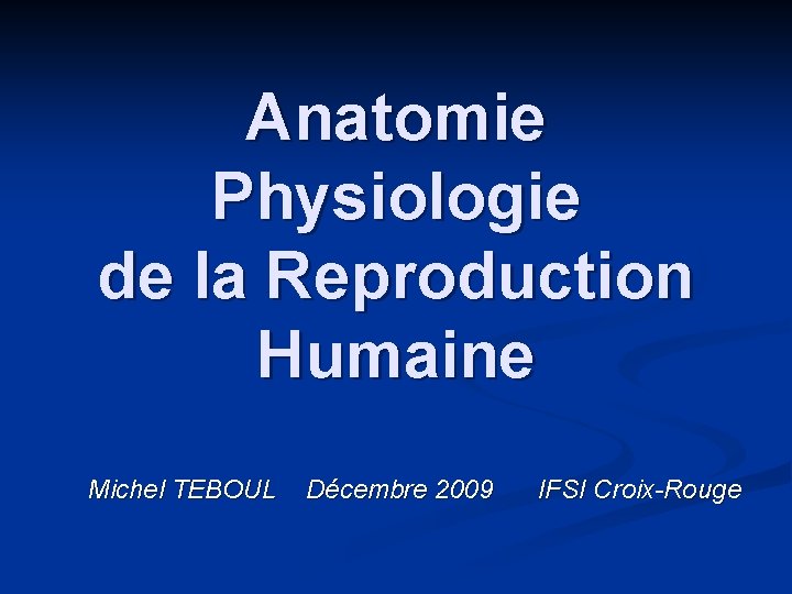 Anatomie Physiologie de la Reproduction Humaine Michel TEBOUL Décembre 2009 IFSI Croix-Rouge 
