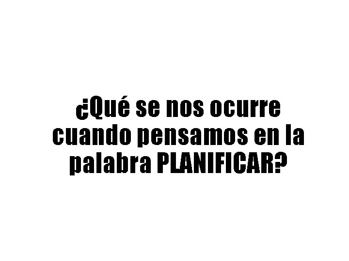 ¿Qué se nos ocurre cuando pensamos en la palabra PLANIFICAR? 