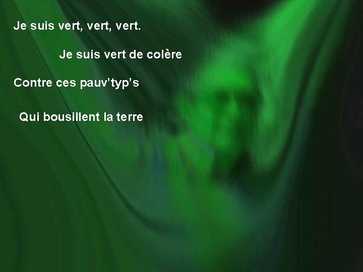 Je suis vert, vert. Je suis vert de colère Contre ces pauv’typ’s Qui bousillent