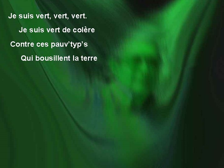 Je suis vert, vert. Je suis vert de colère Contre ces pauv’typ’s Qui bousillent