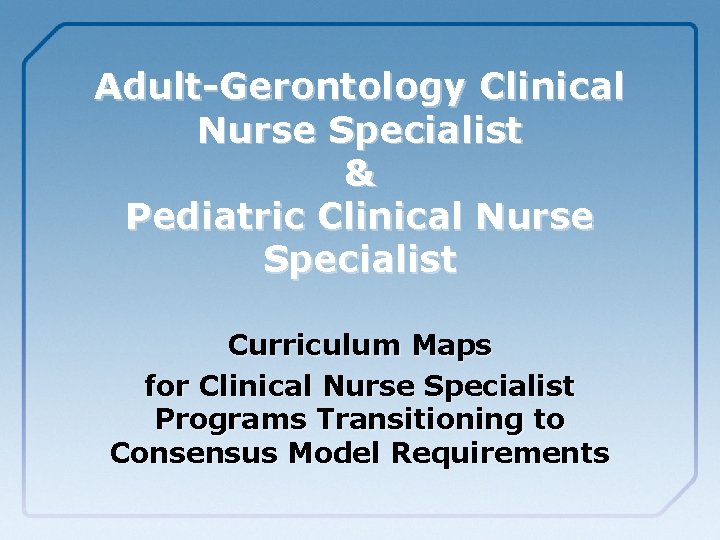 Adult-Gerontology Clinical Nurse Specialist & Pediatric Clinical Nurse Specialist Curriculum Maps for Clinical Nurse