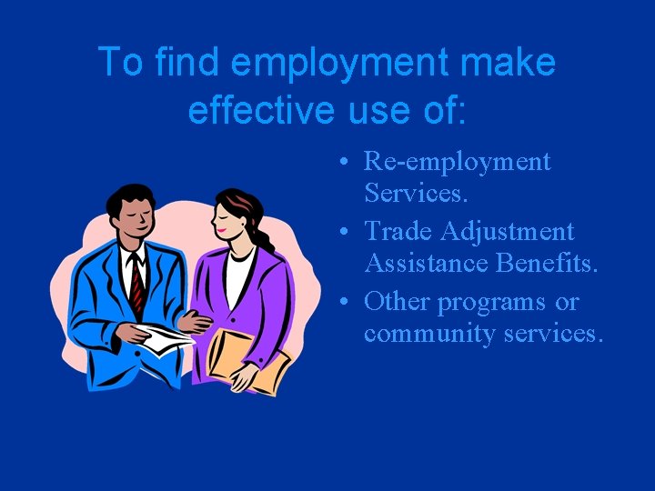 To find employment make effective use of: • Re-employment Services. • Trade Adjustment Assistance