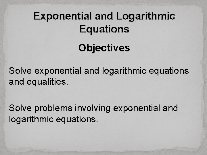 Exponential and Logarithmic Equations Objectives Solve exponential and logarithmic equations and equalities. Solve problems