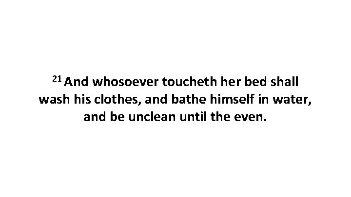 21 And whosoever toucheth her bed shall wash his clothes, and bathe himself in