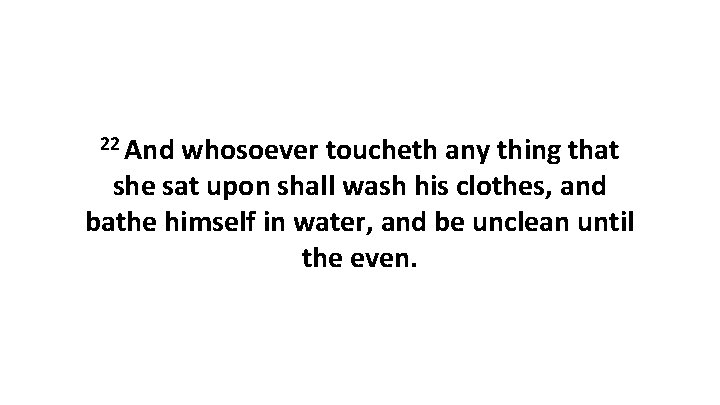 22 And whosoever toucheth any thing that she sat upon shall wash his clothes,