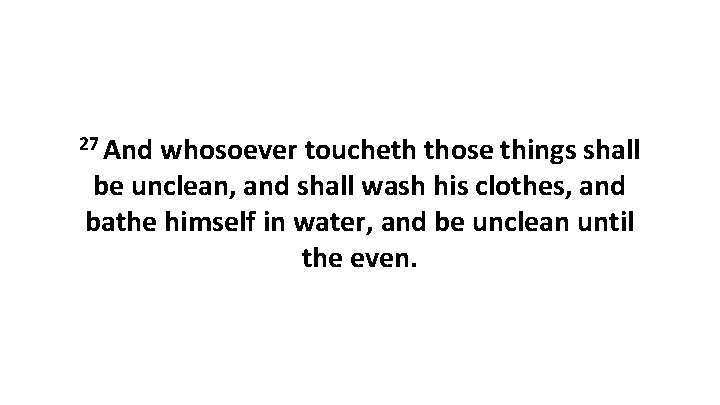 27 And whosoever toucheth those things shall be unclean, and shall wash his clothes,