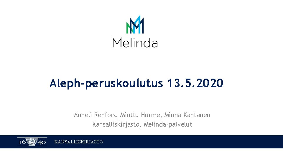 Aleph-peruskoulutus 13. 5. 2020 Anneli Renfors, Minttu Hurme, Minna Kantanen Kansalliskirjasto, Melinda-palvelut KANSALLISKIRJASTO 