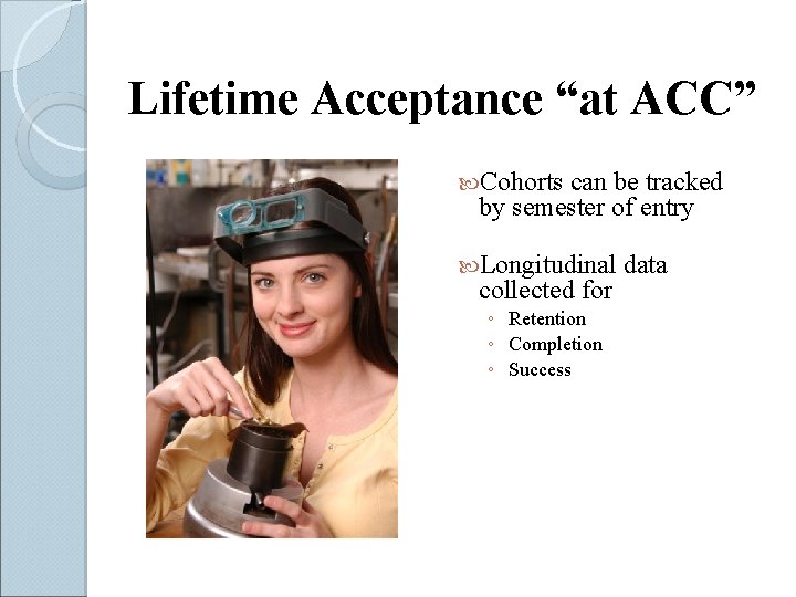 Lifetime Acceptance “at ACC” Cohorts can be tracked by semester of entry Longitudinal collected