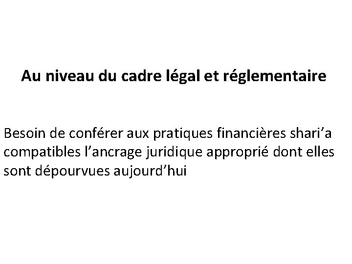 Au niveau du cadre légal et réglementaire Besoin de conférer aux pratiques financières shari’a