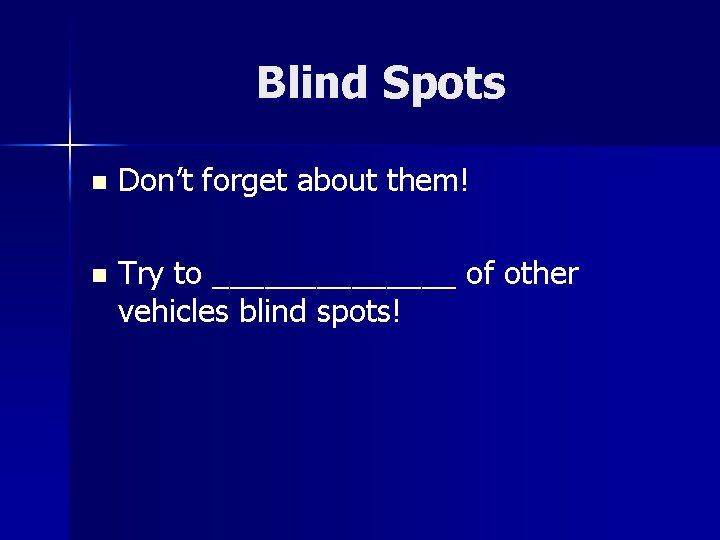 Blind Spots n Don’t forget about them! n Try to _______ of other vehicles