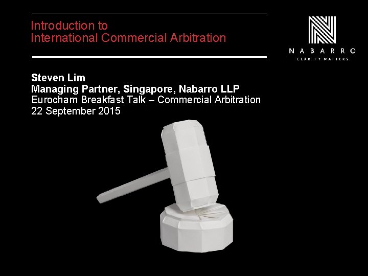 Introduction to International Commercial Arbitration Steven Lim Managing Partner, Singapore, Nabarro LLP Eurocham Breakfast