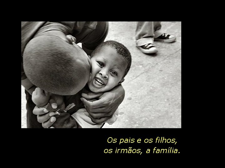 Os pais e os filhos, os irmãos, a família. 