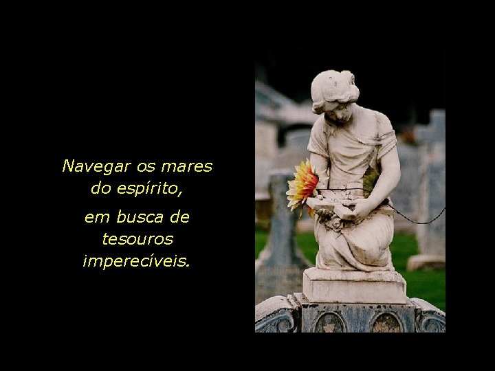 Navegar os mares do espírito, em busca de tesouros imperecíveis. 