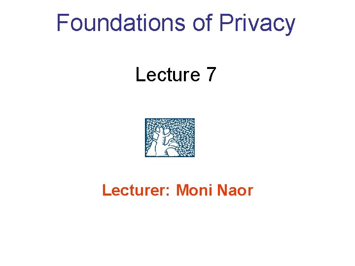 Foundations of Privacy Lecture 7 Lecturer: Moni Naor 