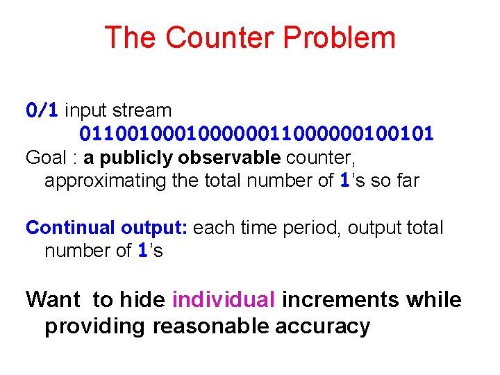 The Counter Problem 0/1 input stream 01100100000011000000100101 Goal : a publicly observable counter, approximating