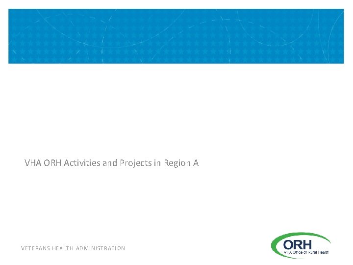 VHA ORH Activities and Projects in Region A VETERANS HEALTH ADMINISTRATION 