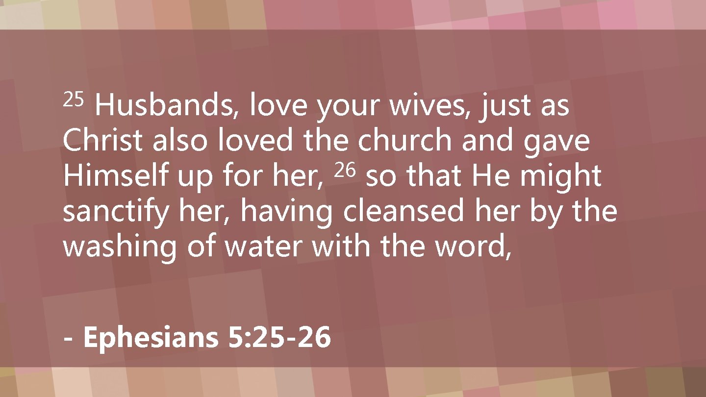 Husbands, love your wives, just as Christ also loved the church and gave 26