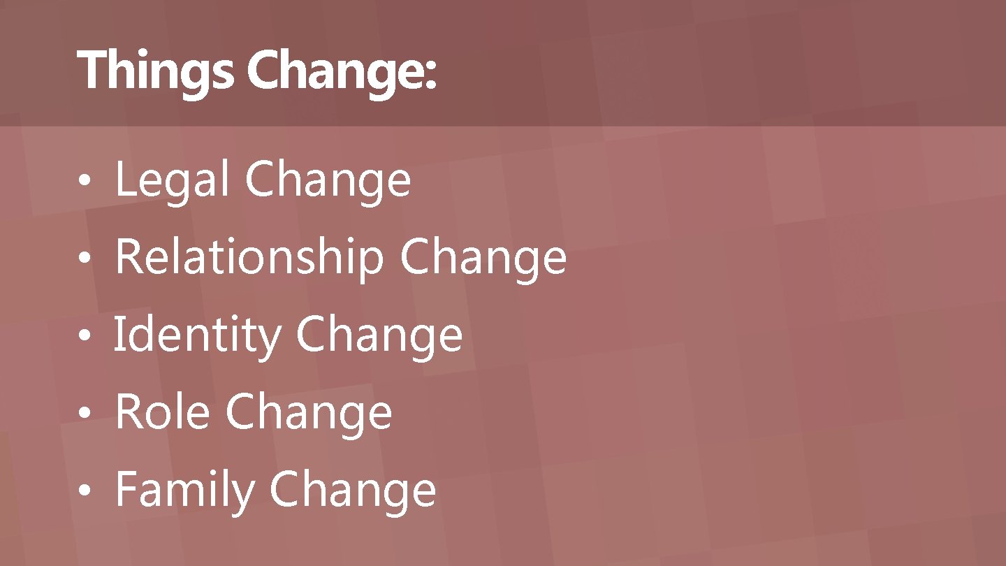 Things Change: • Legal Change • Relationship Change • Identity Change • Role Change