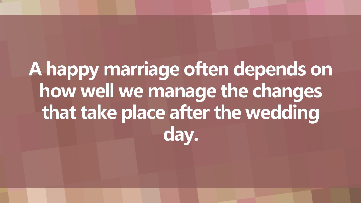 A happy marriage often depends on how well we manage the changes that take