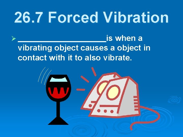 26. 7 Forced Vibration Ø __________ is when a vibrating object causes a object