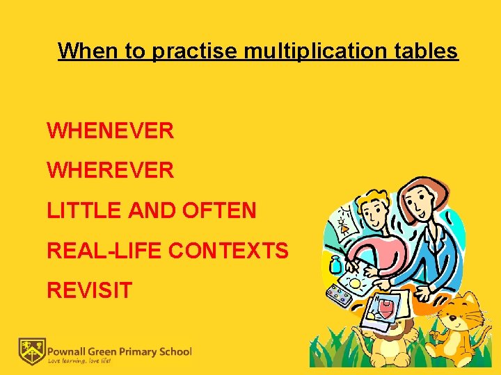 When to practise multiplication tables WHENEVER WHEREVER LITTLE AND OFTEN REAL-LIFE CONTEXTS REVISIT 