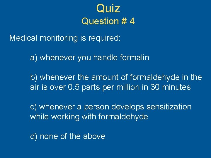 Quiz Question # 4 Medical monitoring is required: a) whenever you handle formalin b)