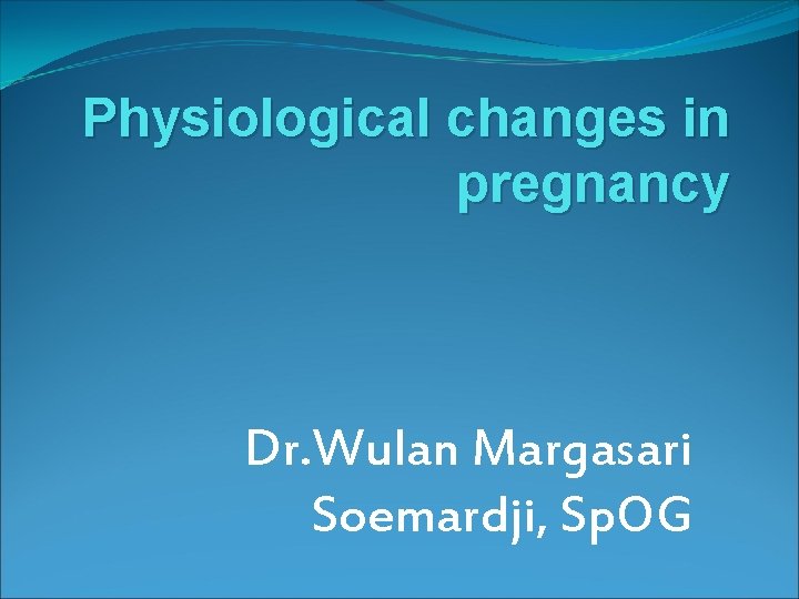 Physiological changes in pregnancy Dr. Wulan Margasari Soemardji, Sp. OG 