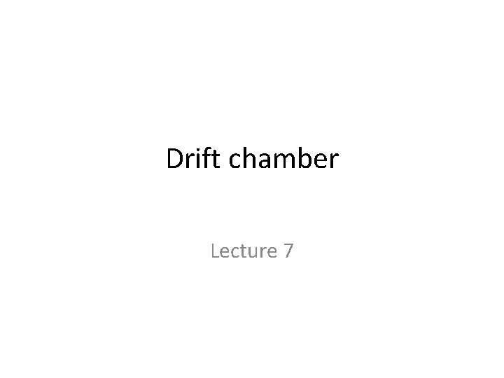 Drift chamber Lecture 7 