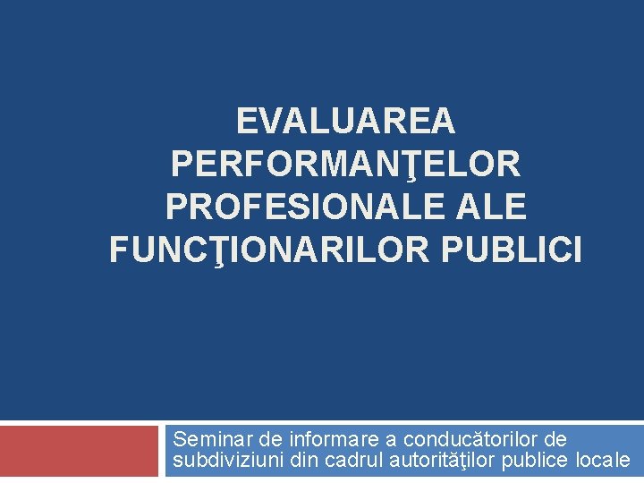 EVALUAREA PERFORMANŢELOR PROFESIONALE FUNCŢIONARILOR PUBLICI Seminar de informare a conducătorilor de subdiviziuni din cadrul