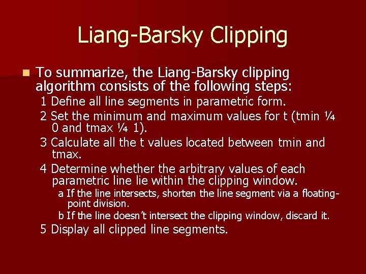 Liang-Barsky Clipping n To summarize, the Liang-Barsky clipping algorithm consists of the following steps: Liang-Barsky Clipping n To summarize, the Liang-Barsky clipping algorithm consists of the following steps: