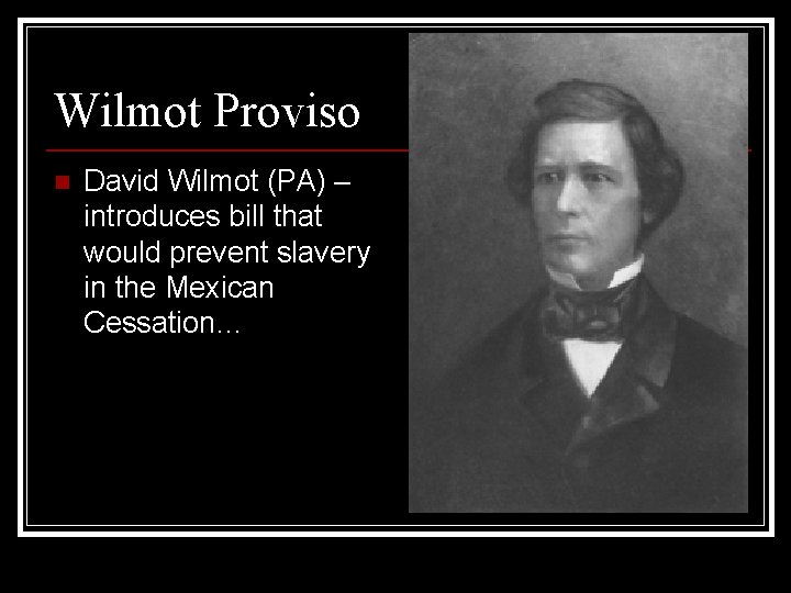 Wilmot Proviso n David Wilmot (PA) – introduces bill that would prevent slavery in Wilmot Proviso n David Wilmot (PA) – introduces bill that would prevent slavery in