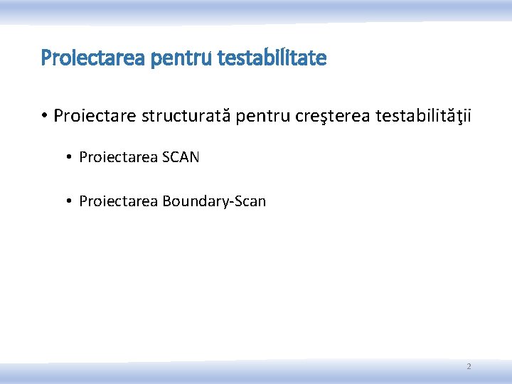 Proiectarea pentru testabilitate • Proiectare structurată pentru creşterea testabilităţii • Proiectarea SCAN • Proiectarea Proiectarea pentru testabilitate • Proiectare structurată pentru creşterea testabilităţii • Proiectarea SCAN • Proiectarea